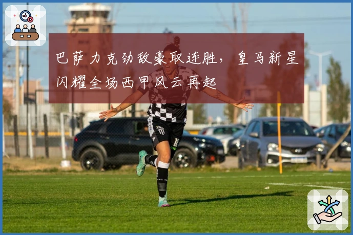 巴萨力克劲敌豪取连胜，皇马新星闪耀全场西甲风云再起