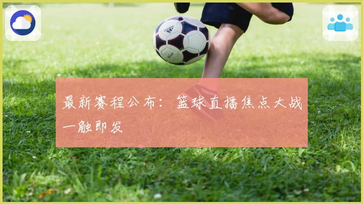 最新赛程公布：篮球直播焦点大战一触即发