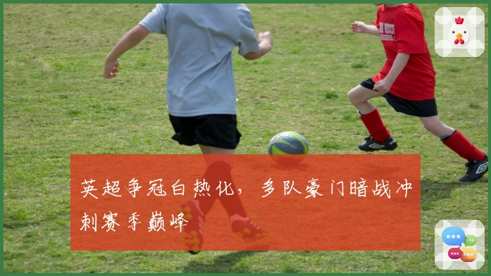 英超争冠白热化，多队豪门暗战冲刺赛季巅峰