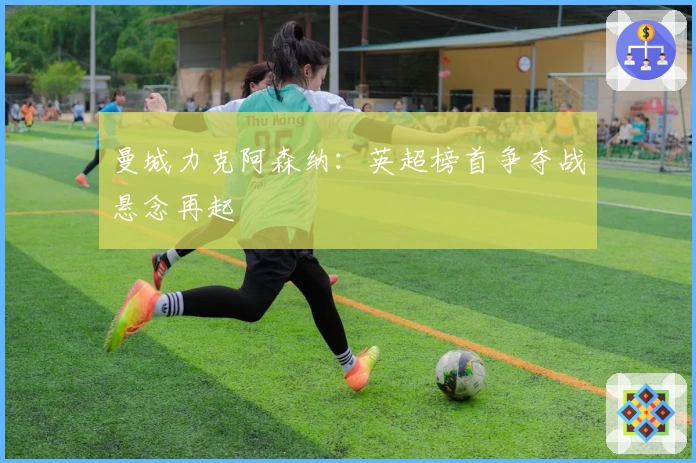 曼城力克阿森纳：英超榜首争夺战悬念再起