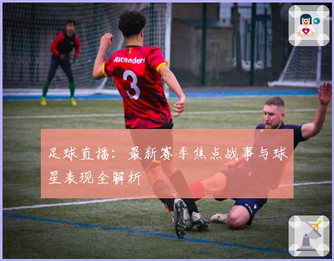 足球直播：最新赛季焦点战事与球星表现全解析