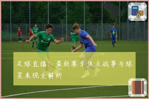 足球直播：最新赛季焦点战事与球星表现全解析