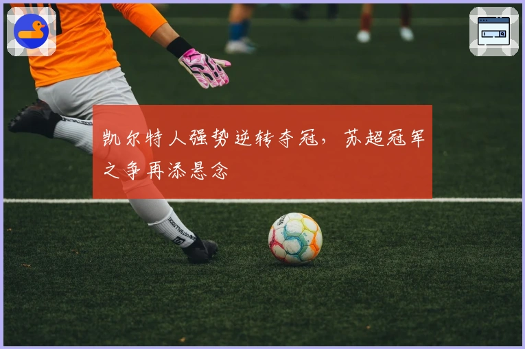 凯尔特人强势逆转夺冠，苏超冠军之争再添悬念