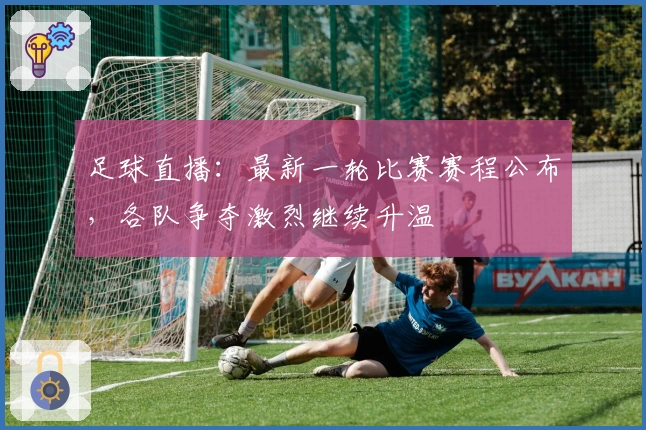 足球直播：最新一轮比赛赛程公布，各队争夺激烈继续升温