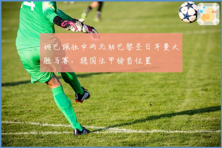 姆巴佩独中两元助巴黎圣日耳曼大胜马赛，稳固法甲榜首位置