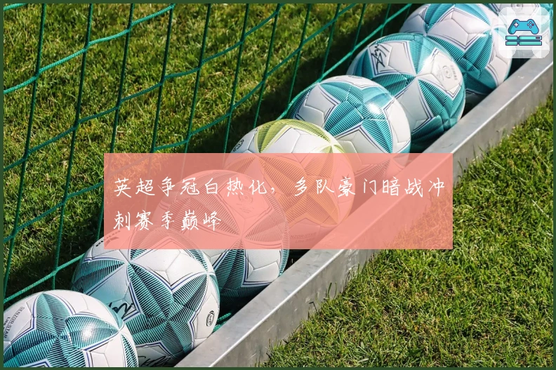 英超争冠白热化，多队豪门暗战冲刺赛季巅峰