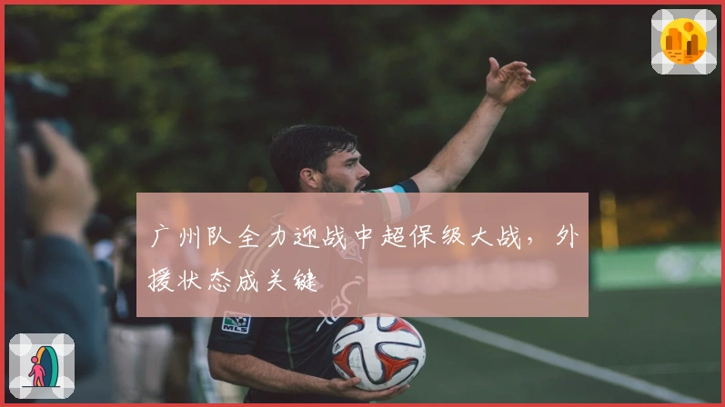广州队全力迎战中超保级大战，外援状态成关键
