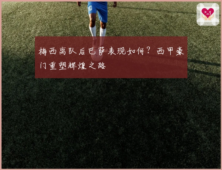 梅西离队后巴萨表现如何？西甲豪门重塑辉煌之路