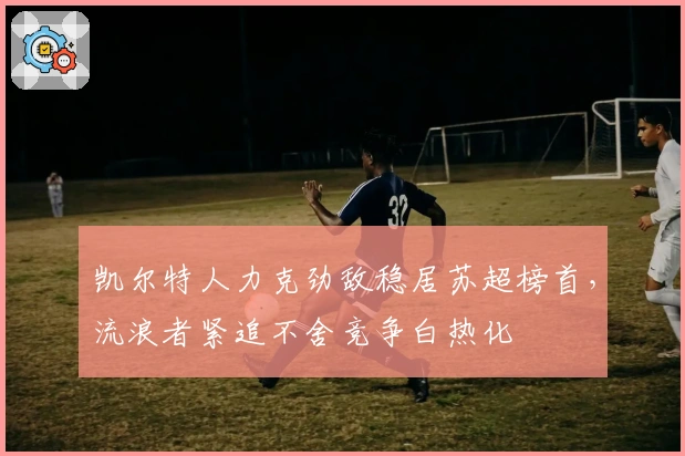 凯尔特人力克劲敌稳居苏超榜首,流浪者紧追不舍竞争白热化