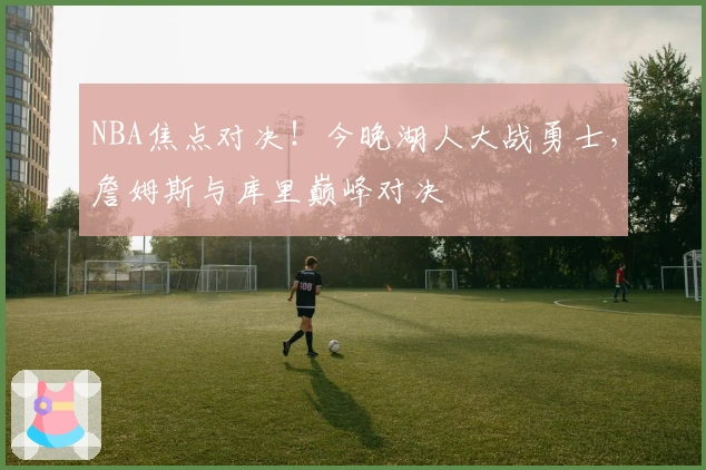 NBA焦点对决！今晚湖人大战勇士，詹姆斯与库里巅峰对决