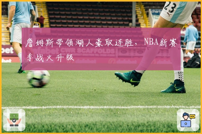 詹姆斯带领湖人豪取连胜，NBA新赛季战火升级