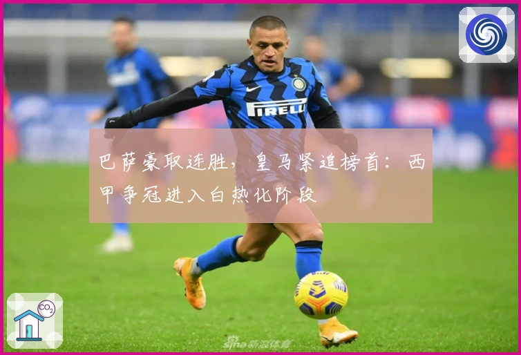 巴萨豪取连胜，皇马紧追榜首：西甲争冠进入白热化阶段