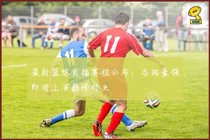 最新篮球直播赛程公布，各路豪强即将上演巅峰对决