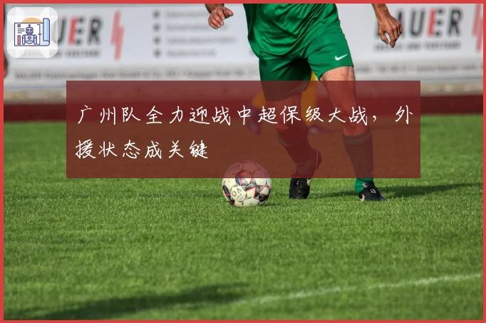 广州队全力迎战中超保级大战，外援状态成关键