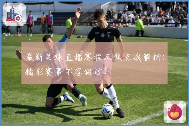 最新足球直播赛程及焦点战解析：精彩赛事不容错过！