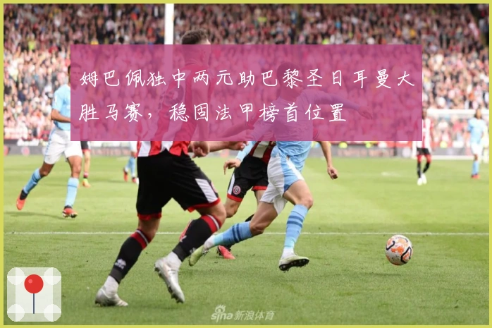 姆巴佩独中两元助巴黎圣日耳曼大胜马赛,稳固法甲榜首位置