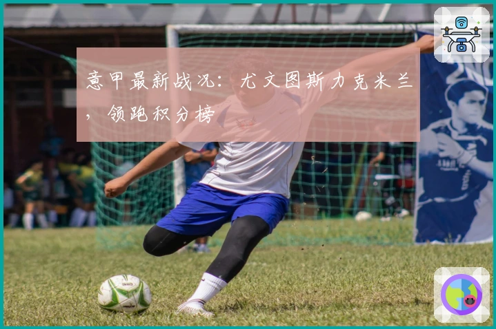 意甲最新战况：尤文图斯力克米兰，领跑积分榜