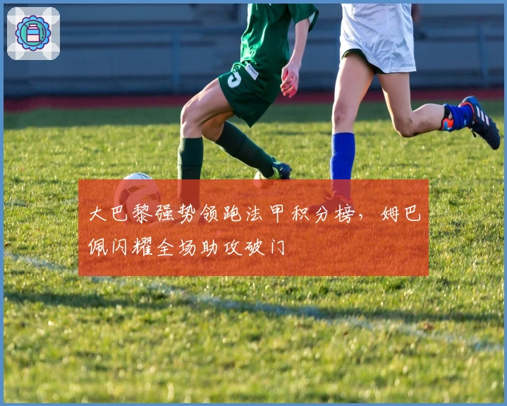 大巴黎强势领跑法甲积分榜，姆巴佩闪耀全场助攻破门