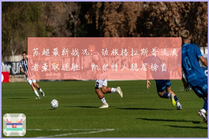 苏超最新战况：劲旅格拉斯哥流浪者豪取连胜，凯尔特人稳居榜首
