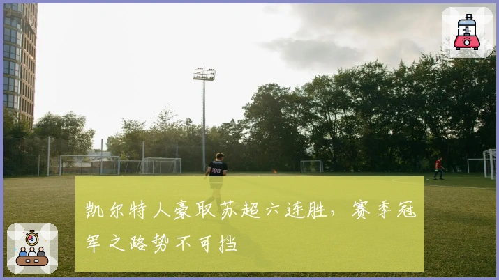 凯尔特人豪取苏超六连胜，赛季冠军之路势不可挡